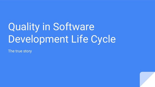 Quality in Software
Development Life Cycle
The true story
