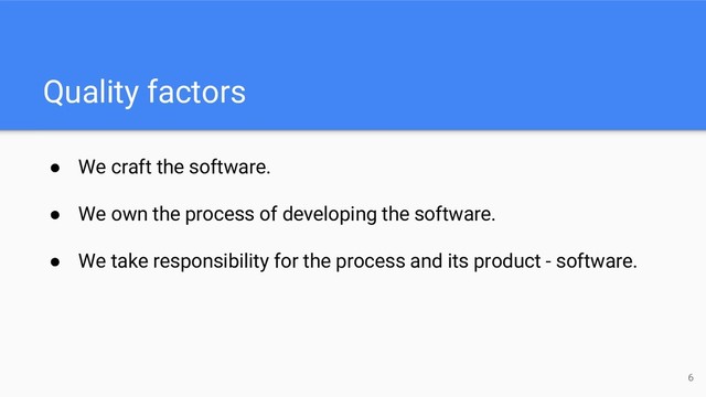 Quality factors
● We craft the software.
● We own the process of developing the software.
● We take responsibility for the process and its product - software.
6
