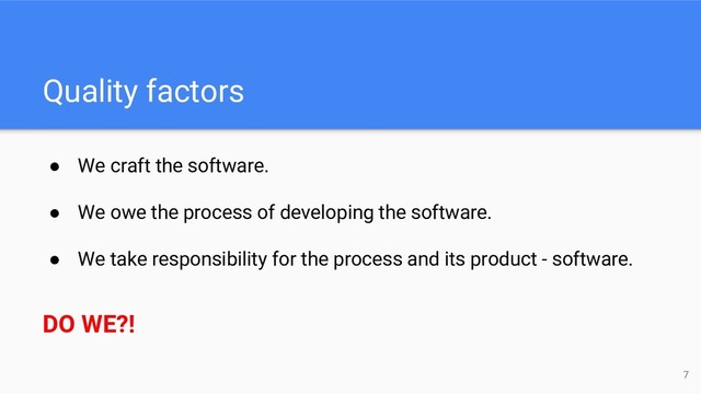Quality factors
● We craft the software.
● We owe the process of developing the software.
● We take responsibility for the process and its product - software.
DO WE?!
7
