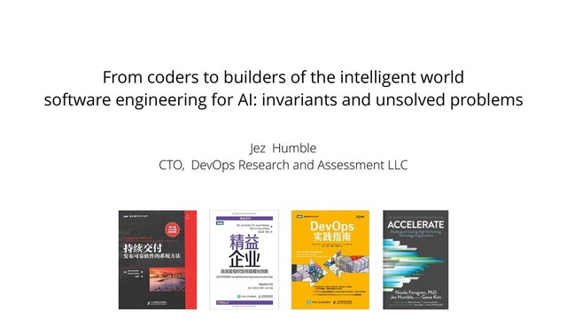 From coders to builders of the intelligent world
software engineering for AI: invariants and unsolved problems
Jez Humble
CTO, DevOps Research and Assessment LLC
