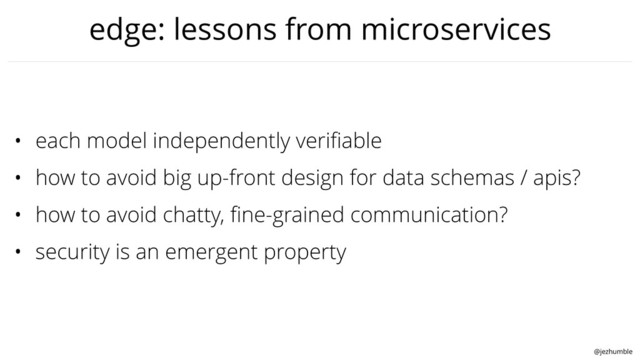 @jezhumble
edge: lessons from microservices
• each model independently veriﬁable
• how to avoid big up-front design for data schemas / apis?
• how to avoid chatty, ﬁne-grained communication?
• security is an emergent property
