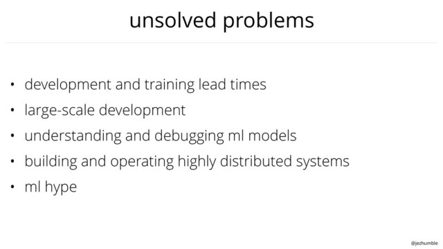 @jezhumble
unsolved problems
• development and training lead times
• large-scale development
• understanding and debugging ml models
• building and operating highly distributed systems
• ml hype
