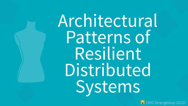 ! OMG Strangeloop 2015!!
Architectural
Patterns of
Resilient
Distributed
Systems
