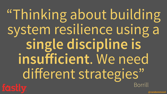 @randommood
“Thinking about building
system resilience using a
single discipline is
insuﬀicient. We need
diﬀerent strategies”
Borrill
