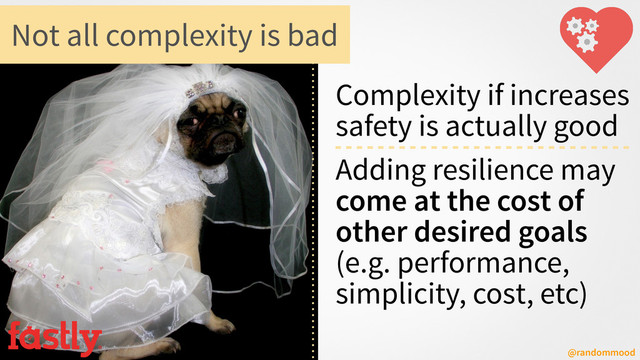 @randommood
Complexity if increases
safety is actually good
Adding resilience may
come at the cost of
other desired goals
(e.g. performance,
simplicity, cost, etc)
Not all complexity is bad
