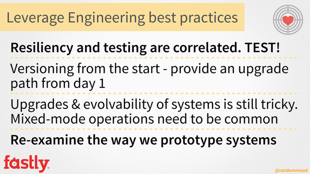 @randommood
Leverage Engineering best practices
Resiliency and testing are correlated. TEST!
Versioning from the start - provide an upgrade
path from day 1
Upgrades & evolvability of systems is still tricky.
Mixed-mode operations need to be common
Re-examine the way we prototype systems
