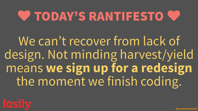 @randommood
We can’t recover from lack of
design. Not minding harvest/yield
means we sign up for a redesign
the moment we finish coding.
TODAY’S RANTIFESTO
♥ ♥
