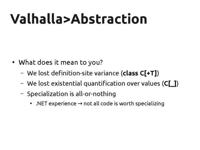 Valhalla>Abstraction
Valhalla>Abstraction
●
What does it mean to you?
– We lost definition-site variance (class C[+T])
– We lost existential quantification over values (C[_])
– Specialization is all-or-nothing
●
.NET experience not all code is worth specializing
→
