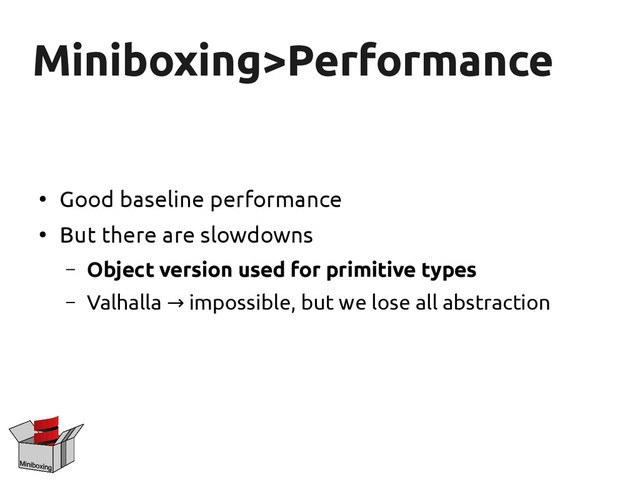 Miniboxing>Performance
Miniboxing>Performance
●
Good baseline performance
●
But there are slowdowns
– Object version used for primitive types
– Valhalla impossible, but we lose all abstraction
→
