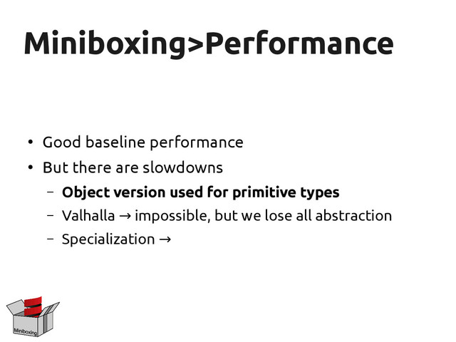 Miniboxing>Performance
Miniboxing>Performance
●
Good baseline performance
●
But there are slowdowns
– Object version used for primitive types
– Valhalla impossible, but we lose all abstraction
→
– Specialization →
