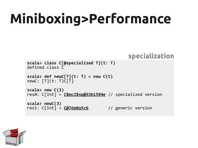 Miniboxing>Performance
Miniboxing>Performance
scala> class C[@specialized T](t: T)
defined class C
scala> def newC[T](t: T) = new C(t)
newC: [T](t: T)C[T]
scala> new C(3)
res0: C[Int] = C$mcI$sp@33b1594e // specialized version
scala> newC(3)
res1: C[Int] = C@7de0a5c6 // generic version
specialization
