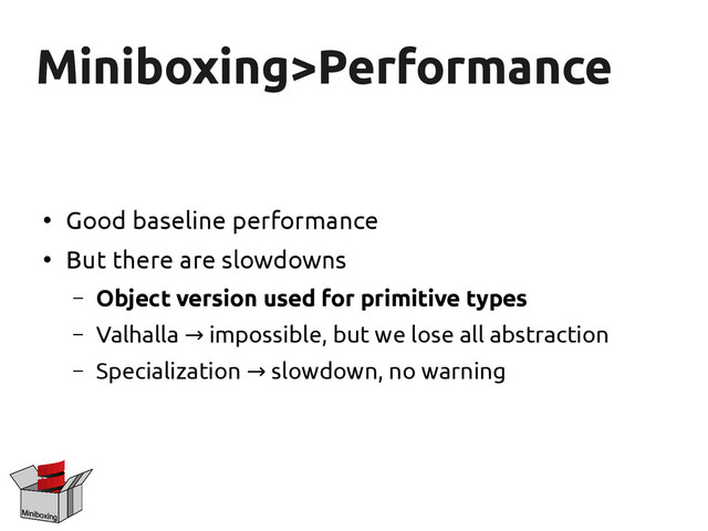 Miniboxing>Performance
Miniboxing>Performance
●
Good baseline performance
●
But there are slowdowns
– Object version used for primitive types
– Valhalla impossible, but we lose all abstraction
→
– Specialization slowdown, no warning
→
