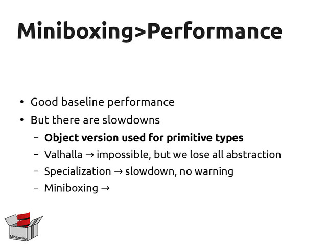 Miniboxing>Performance
Miniboxing>Performance
●
Good baseline performance
●
But there are slowdowns
– Object version used for primitive types
– Valhalla impossible, but we lose all abstraction
→
– Specialization slowdown, no warning
→
– Miniboxing →
