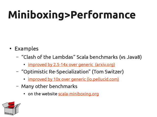 Miniboxing>Performance
Miniboxing>Performance
●
Examples
– “Clash of the Lambdas” Scala benchmarks (vs Java8)
●
improved by 2.5-14x over generic (arxiv.org)
– “Optimistic Re-Specialization” (Tom Switzer)
●
improved by 10x over generic (io.pellucid.com)
– Many other benchmarks
●
on the website scala-miniboxing.org
