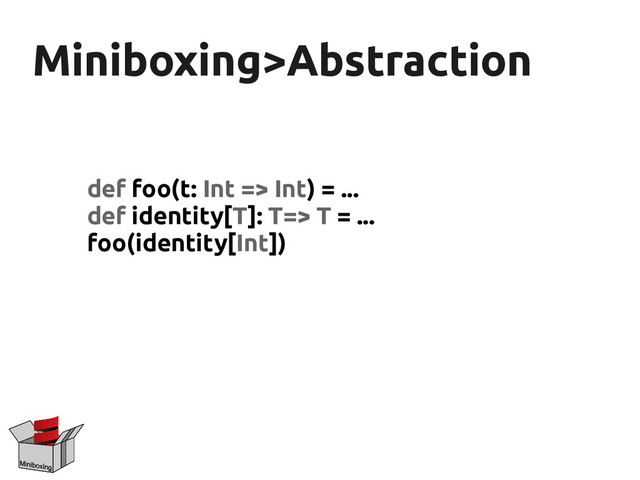 Miniboxing>Abstraction
Miniboxing>Abstraction
def foo(t: Int => Int) = ...
def identity[T]: T=> T = ...
foo(identity[Int])
