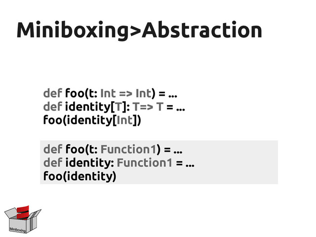 Miniboxing>Abstraction
Miniboxing>Abstraction
def foo(t: Int => Int) = ...
def identity[T]: T=> T = ...
foo(identity[Int])
def foo(t: Function1) = ...
def identity: Function1 = ...
foo(identity)

