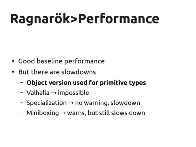 Ragnarök
Ragnarök>Performance
>Performance
●
Good baseline performance
●
But there are slowdowns
– Object version used for primitive types
– Valhalla impossible
→
– Specialization no warning, slowdown
→
– Miniboxing warns, but still slows down
→
