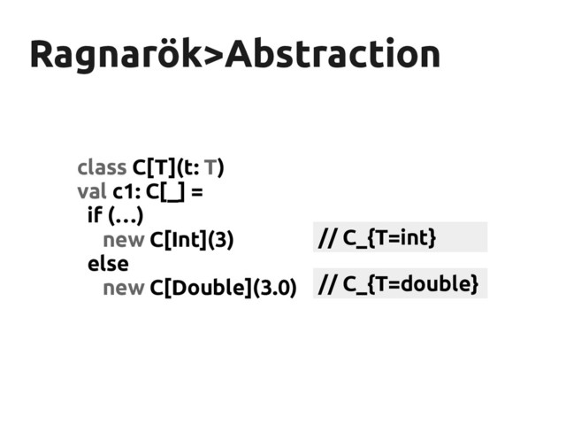 Ragnarök>Abstraction
Ragnarök>Abstraction
class C[T](t: T)
val c1: C[_] =
if (…)
new C[Int](3)
else
new C[Double](3.0)
// C_{T=int}
// C_{T=double}
