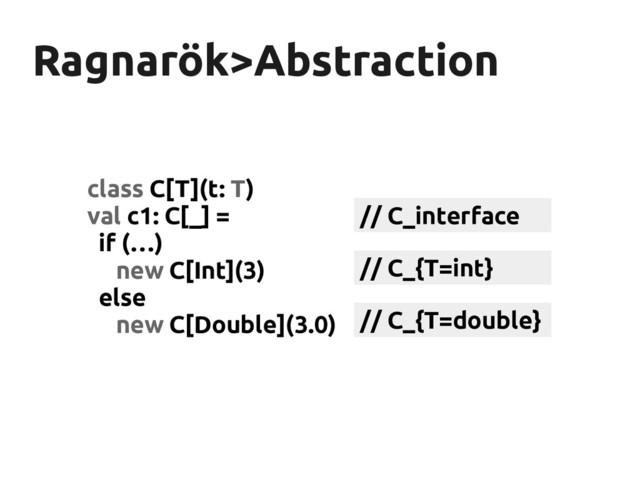 Ragnarök>Abstraction
Ragnarök>Abstraction
class C[T](t: T)
val c1: C[_] =
if (…)
new C[Int](3)
else
new C[Double](3.0)
// C_{T=int}
// C_{T=double}
// C_interface
