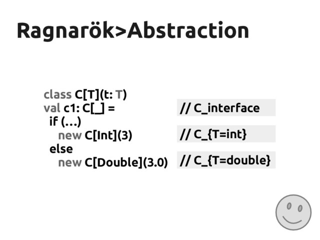 Ragnarök>Abstraction
Ragnarök>Abstraction
class C[T](t: T)
val c1: C[_] =
if (…)
new C[Int](3)
else
new C[Double](3.0)
// C_{T=int}
// C_{T=double}
// C_interface
