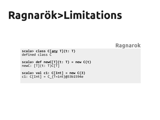 Ragnarök>Limitations
Ragnarök>Limitations
scala> class C[any T](t: T)
defined class C
scala> def newC[T](t: T) = new C(t)
newC: [T](t: T)C[T]
scala> val c1: C[Int] = new C(3)
c1: C[Int] = C_{T=int}@33b1594e
Ragnarok
