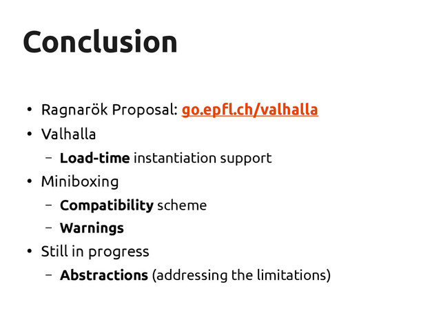 Conclusion
Conclusion
●
Ragnarök Proposal: go.epfl.ch/valhalla
●
Valhalla
– Load-time instantiation support
●
Miniboxing
– Compatibility scheme
– Warnings
●
Still in progress
– Abstractions (addressing the limitations)
