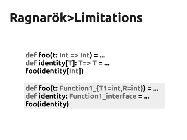 Ragnarök
Ragnarök>Limitations
>Limitations
def foo(t: Int => Int) = ...
def identity[T]: T=> T = ...
foo(identity[Int])
def foo(t: Function1_{T1=int,R=int}) = ...
def identity: Function1_interface = ...
foo(identity)
