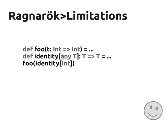 Ragnarök
Ragnarök>Limitations
>Limitations
def foo(t: Int => Int) = ...
def identity[any T]: T => T = ...
foo(identity[Int])

