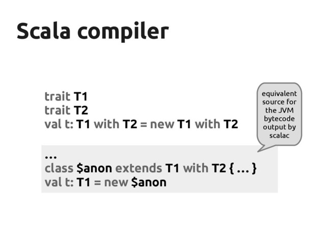 Scala compiler
Scala compiler
trait T1
trait T2
val t: T1 with T2 = new T1 with T2
…
class $anon extends T1 with T2 { … }
val t: T1 = new $anon
equivalent
source for
the JVM
bytecode
output by
scalac
