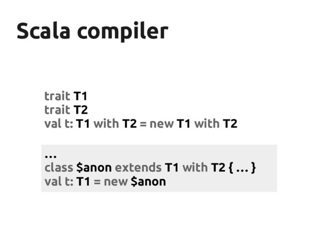 Scala compiler
Scala compiler
trait T1
trait T2
val t: T1 with T2 = new T1 with T2
…
class $anon extends T1 with T2 { … }
val t: T1 = new $anon

