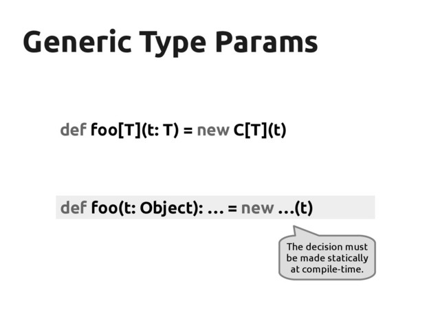 Generic Type Params
Generic Type Params
def foo[T](t: T) = new C[T](t)
def foo(t: Object): … = new …(t)
The decision must
be made statically
at compile-time.
