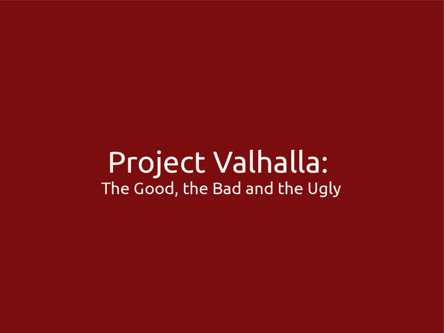 Project Valhalla:
The Good, the Bad and the Ugly
