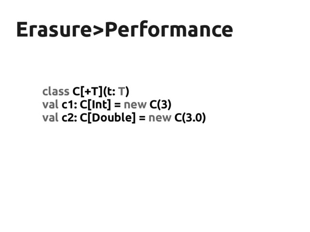 Erasure>Performance
Erasure>Performance
class C[+T](t: T)
val c1: C[Int] = new C(3)
val c2: C[Double] = new C(3.0)
