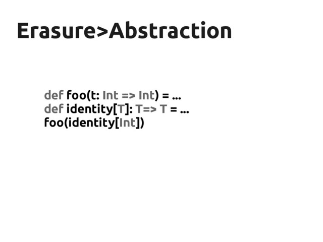Erasure>Abstraction
Erasure>Abstraction
def foo(t: Int => Int) = ...
def identity[T]: T=> T = ...
foo(identity[Int])
