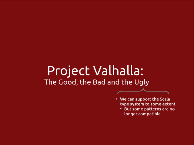 Project Valhalla:
The Good, the Bad and the Ugly
●
We can support the Scala
type system to some extent
●
But some patterns are no
longer compatible
