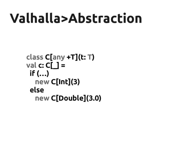 Valhalla>Abstraction
Valhalla>Abstraction
class C[any +T](t: T)
val c: C[_] =
if (…)
new C[Int](3)
else
new C[Double](3.0)
