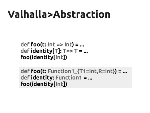 Valhalla>Abstraction
Valhalla>Abstraction
def foo(t: Int => Int) = ...
def identity[T]: T=> T = ...
foo(identity[Int])
def foo(t: Function1_{T1=int,R=int}) = ...
def identity: Function1 = ...
foo(identity[Int])

