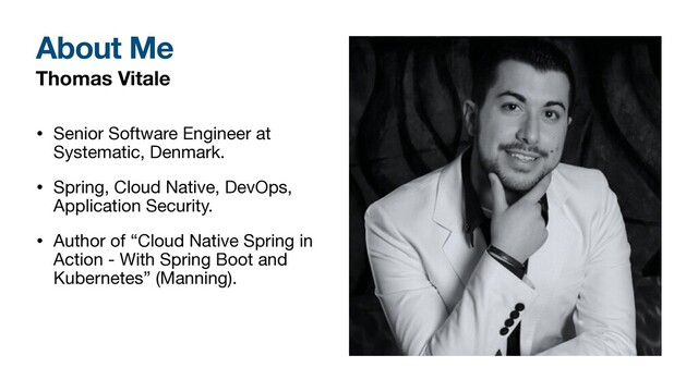 Thomas Vitale
• Senior Software Engineer at
Systematic, Denmark.

• Spring, Cloud Native, DevOps,
Application Security.

• Author of “Cloud Native Spring in
Action - With Spring Boot and
Kubernetes” (Manning).
About Me

