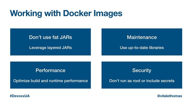Working with Docker Images
Don’t use fat JARs
Leverage layered JARs
Security
Don’t run as root or include secrets
Performance
Optimize build and runtime performance
Maintenance
Use up-to-date libraries
#DevoxxUA @vitalethomas
