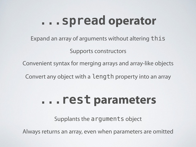 ...spread operator
...rest parameters
Expand an array of arguments without altering this
Supports constructors
Supplants the arguments object
Always returns an array, even when parameters are omitted
Convenient syntax for merging arrays and array-like objects
Convert any object with a length property into an array
