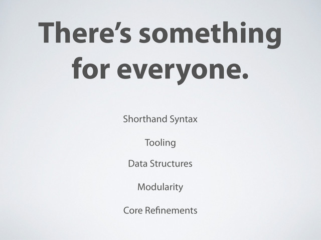 There’s something
for everyone.
Shorthand Syntax
Data Structures
Modularity
Core Re nements
Tooling
