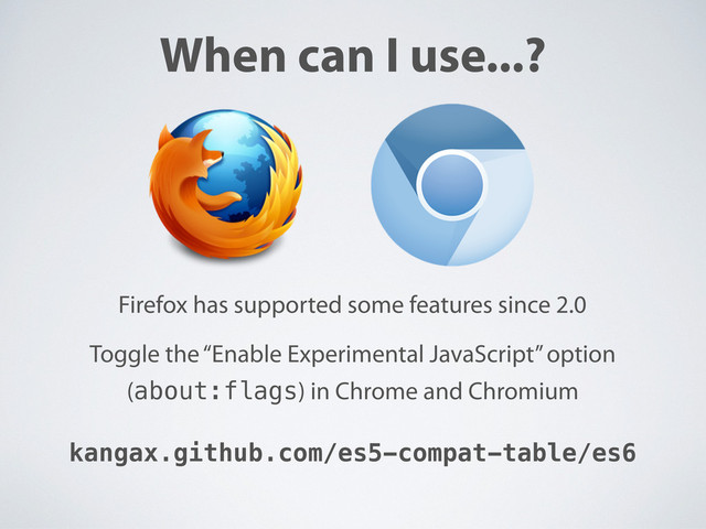 When can I use...?
kangax.github.com/es5-compat-table/es6
Firefox has supported some features since 2.0
Toggle the “Enable Experimental JavaScript” option
(about:flags) in Chrome and Chromium
