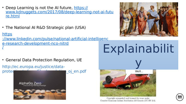 • Deep Learning is not the AI future, https://
www.kdnuggets.com/2017/08/deep-learning-not-ai-futu
re.html
• The National AI R&D Strategic plan (USA)
https
://www.linkedin.com/pulse/national-artificial-intelligenc
e-research-development-nco-nitrd
/
• General Data Protection Regulation, UE
http://ec.europa.eu/justice/data-
protection/reform/files/regulation_oj_en.pdf
Explainabilit
y
