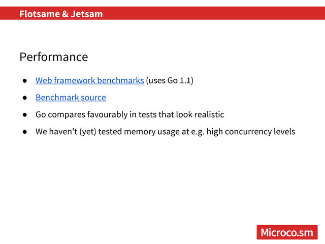Flotsame & Jetsam
Performance
● Web framework benchmarks (uses Go 1.1)
● Benchmark source
● Go compares favourably in tests that look realistic
● We haven't (yet) tested memory usage at e.g. high concurrency levels
