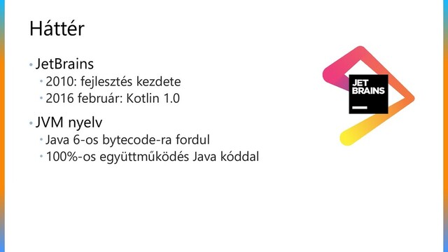 Háttér
• JetBrains
 2010: fejlesztés kezdete
 2016 február: Kotlin 1.0
• JVM nyelv
 Java 6-os bytecode-ra fordul
 100%-os együttműködés Java kóddal
