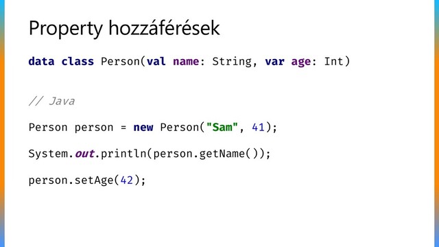 Property hozzáférések
data class Person(val name: String, var age: Int)
// Java
Person person = new Person("Sam", 41);
System.out.println(person.getName());
person.setAge(42);
