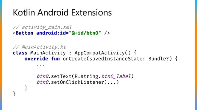 Kotlin Android Extensions
// MainActivity.kt
class MainActivity : AppCompatActivity() {
override fun onCreate(savedInstanceState: Bundle?) {
...
btn0.setText(R.string.btn0_label)
btn0.setOnClickListener(...)
}
}
// activity_main.xml

