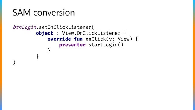 SAM conversion
btnLogin.setOnClickListener(
object : View.OnClickListener {
override fun onClick(v: View) {
presenter.startLogin()
}
}
)

