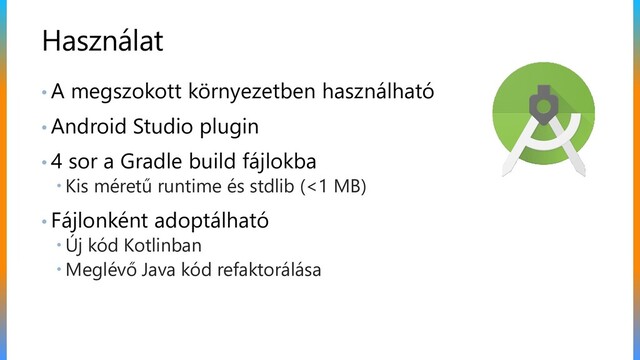 • A megszokott környezetben használható
• Android Studio plugin
• 4 sor a Gradle build fájlokba
 Kis méretű runtime és stdlib (<1 MB)
• Fájlonként adoptálható
 Új kód Kotlinban
 Meglévő Java kód refaktorálása
Használat
