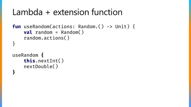 Lambda + extension function
fun useRandom(actions: Random.() -> Unit) {
val random = Random()
random.actions()
}
useRandom {
this.nextInt()
nextDouble()
}

